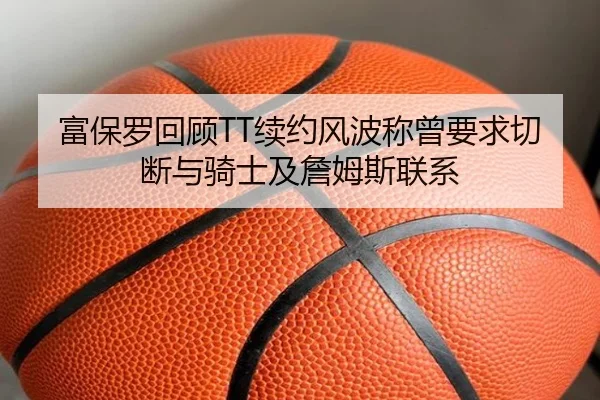 富保罗回顾TT续约风波称曾要求切断与骑士及詹姆斯联系