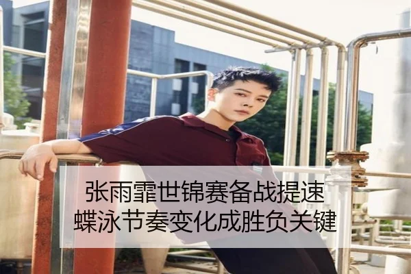 张雨霏世锦赛备战提速 蝶泳节奏变化成胜负关键