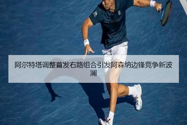 阿尔特塔调整首发右路组合引发阿森纳边锋竞争新波澜